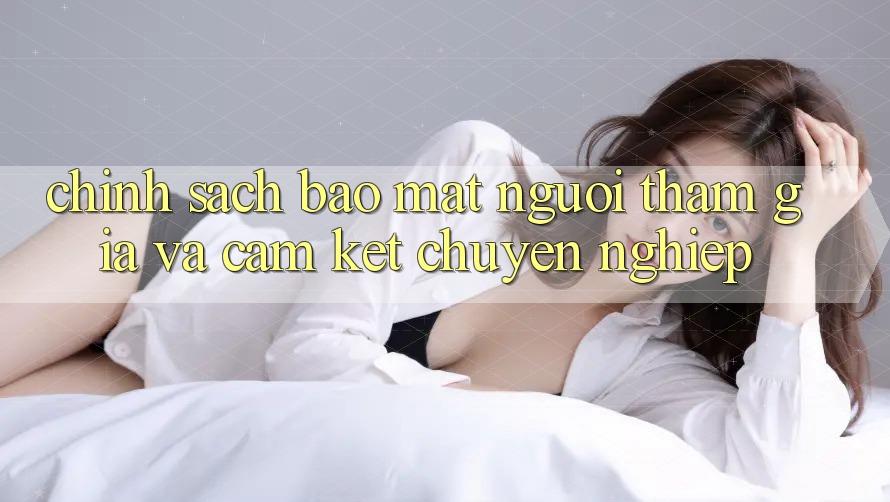 Chính Sách Bảo mật Người tham gia Và Cam Kết Chuyên nghiệp