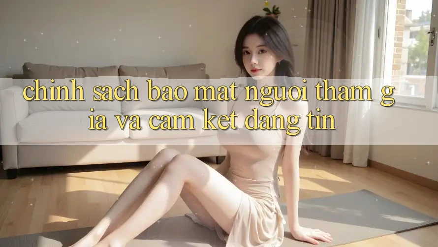 Chính Sách Bảo Mật Người tham gia Và Cam Kết Đáng tin Chính Sách Bảo Mật Người tham gia Và Cam Kết Đáng tin