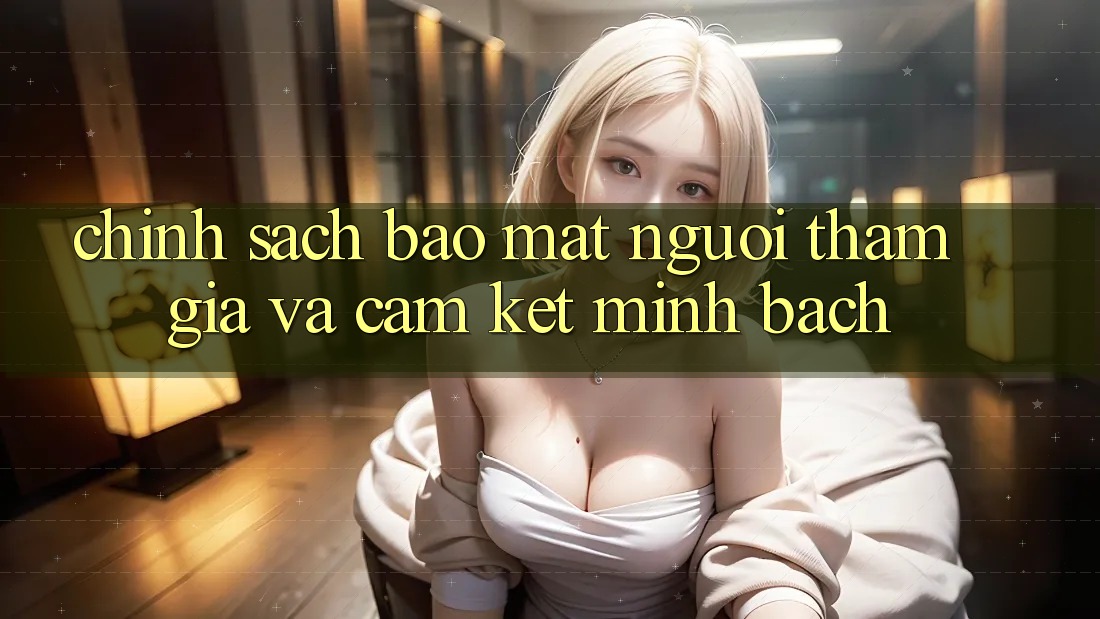 Chính Sách Bảo Mật Người tham gia Và Cam Kết Minh bạch Chính Sách Bảo Mật Người tham gia Và Cam Kết Minh bạch