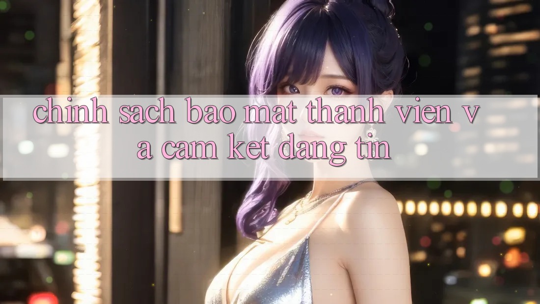 Chính Sách Bảo Mật Thành viên Và Cam Kết Đáng tin Chính Sách Bảo Mật Thành viên Và Cam Kết Đáng tin