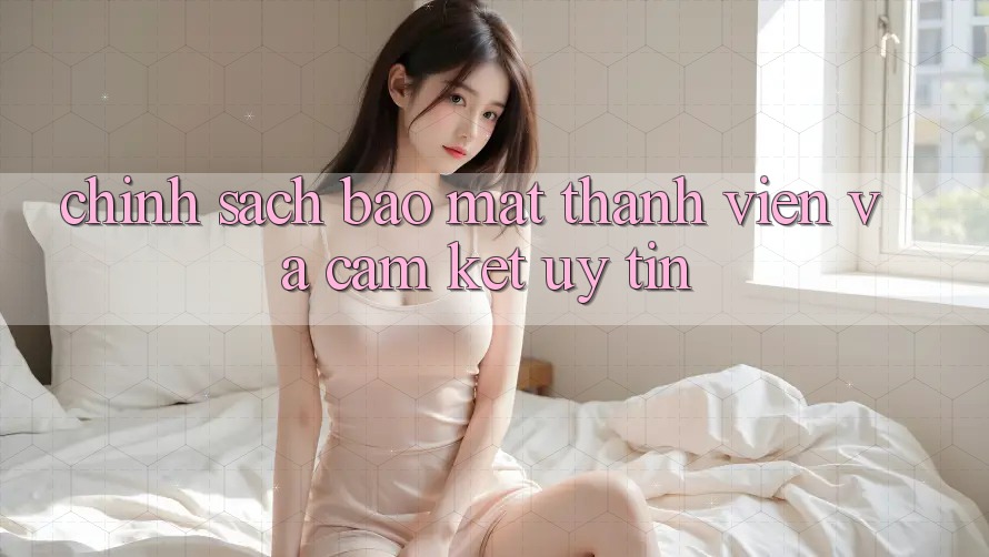 Chính Sách Bảo Mật Thành viên Và Cam Kết Uy tín Chính Sách Bảo Mật Thành viên Và Cam Kết Uy tín