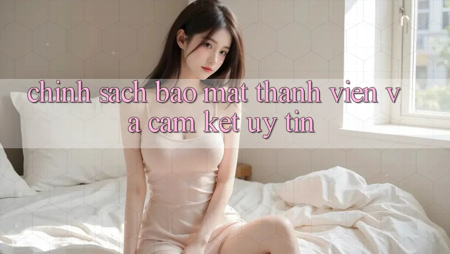 Chính Sách Bảo Mật Thành viên Và Cam Kết Uy tín Chính Sách Bảo Mật Thành viên Và Cam Kết Uy tín