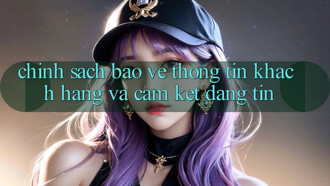 Chính Sách Bảo vệ thông tin Khách Hàng Và Cam Kết Đáng tin