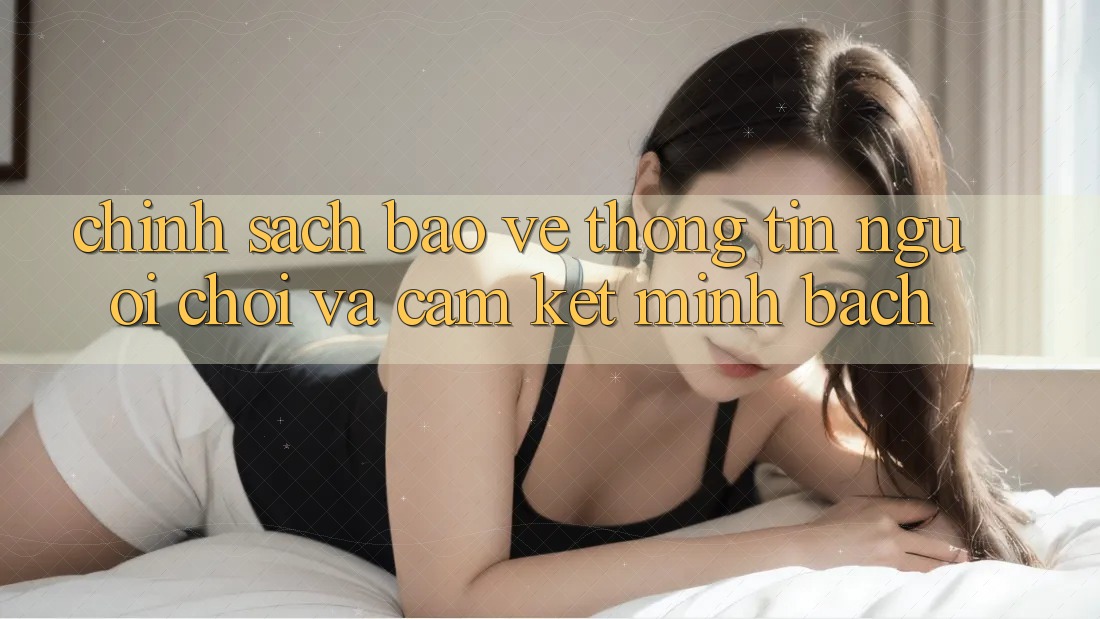 Chính Sách Bảo vệ thông tin Người chơi Và Cam Kết Minh Bạch
