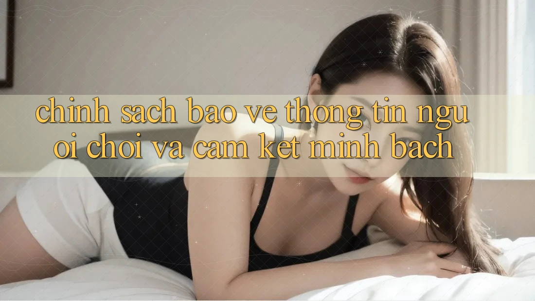 Chính Sách Bảo vệ thông tin Người chơi Và Cam Kết Minh Bạch