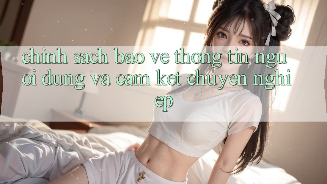 Chính Sách Bảo vệ thông tin Người dùng Và Cam Kết Chuyên nghiệp Chính Sách Bảo vệ thông tin Người dùng Và Cam Kết Chuyên nghiệp