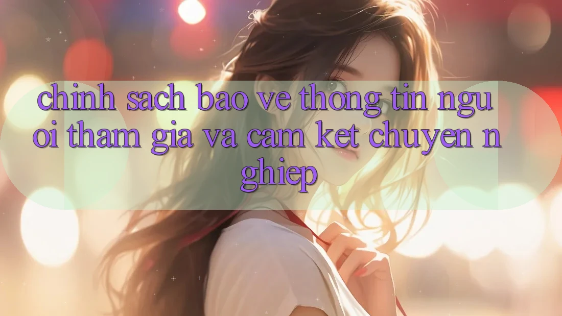 Chính Sách Bảo vệ thông tin Người tham gia Và Cam Kết Chuyên nghiệp