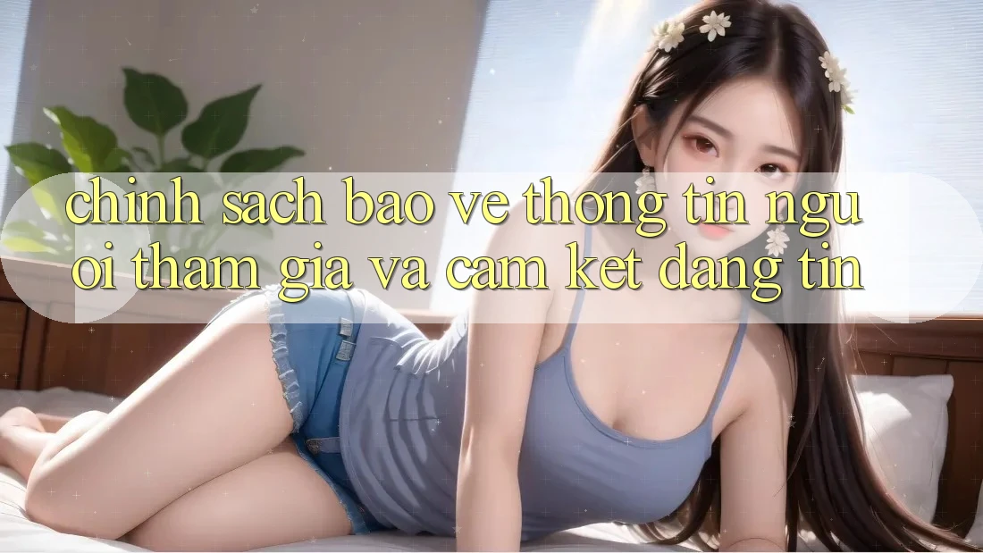 Chính Sách Bảo vệ thông tin Người tham gia Và Cam Kết Đáng tin