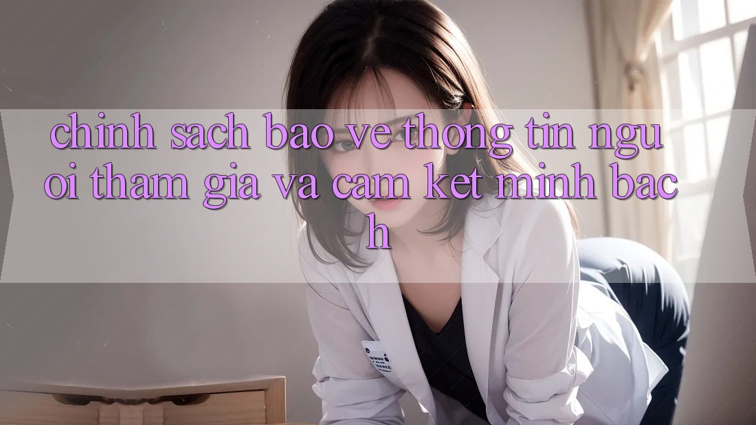 Chính Sách Bảo vệ thông tin Người tham gia Và Cam Kết Minh Bạch Chính Sách Bảo vệ thông tin Người tham gia Và Cam Kết Minh Bạch
