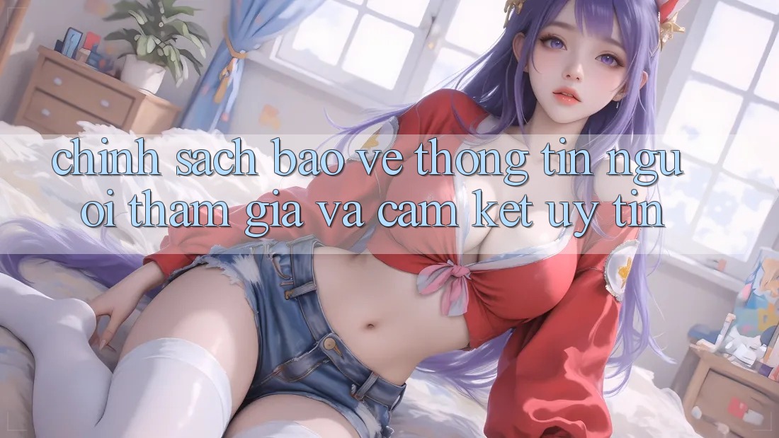 Chính Sách Bảo vệ thông tin Người tham gia Và Cam Kết Uy tín Chính Sách Bảo vệ thông tin Người tham gia Và Cam Kết Uy tín