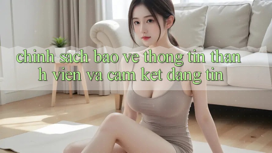 Chính Sách Bảo vệ thông tin Thành viên Và Cam Kết Đáng tin Chính Sách Bảo vệ thông tin Thành viên Và Cam Kết Đáng tin