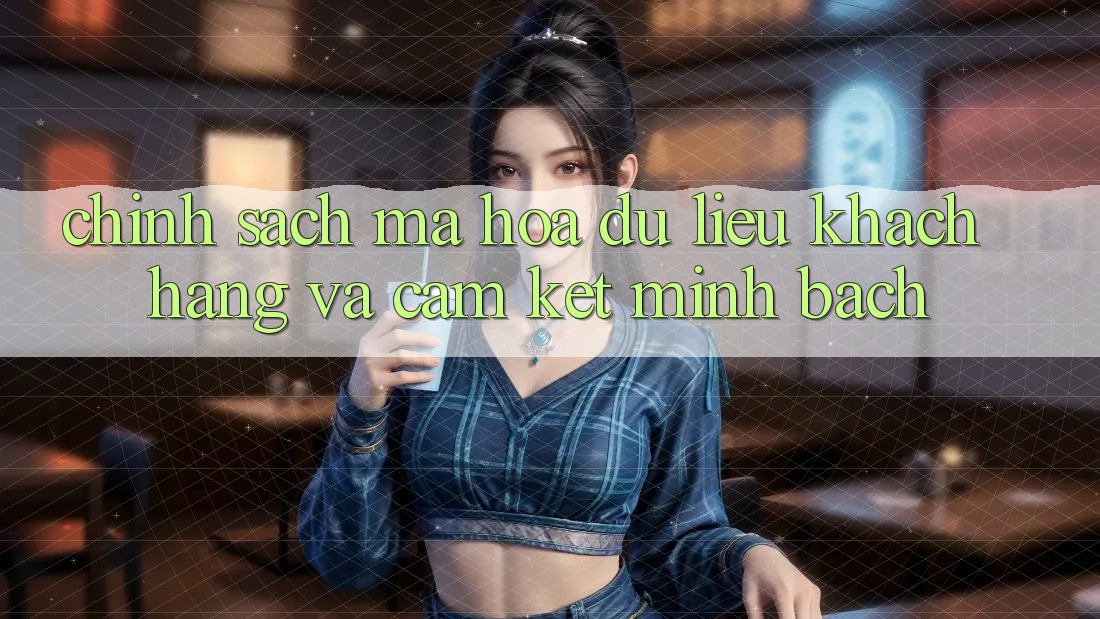Chính Sách Mã hóa dữ liệu Khách Hàng Và Cam Kết Minh Bạch