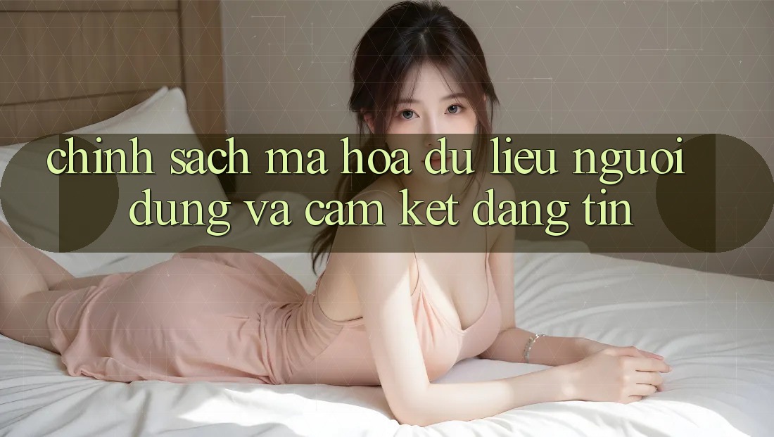Chính Sách Mã hóa dữ liệu Người dùng Và Cam Kết Đáng tin Chính Sách Mã hóa dữ liệu Người dùng Và Cam Kết Đáng tin