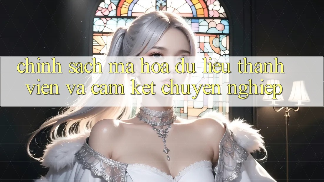 Chính Sách Mã hóa dữ liệu Thành viên Và Cam Kết Chuyên nghiệp