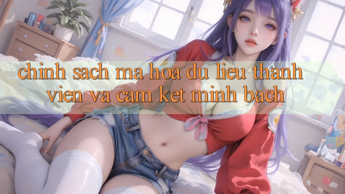 Chính Sách Mã hóa dữ liệu Thành viên Và Cam Kết Minh Bạch