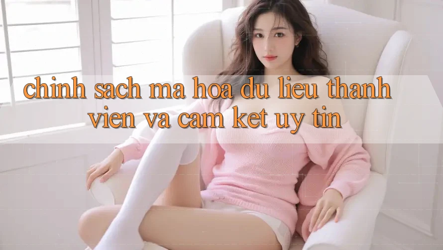 Chính Sách Mã hóa dữ liệu Thành viên Và Cam Kết Uy tín