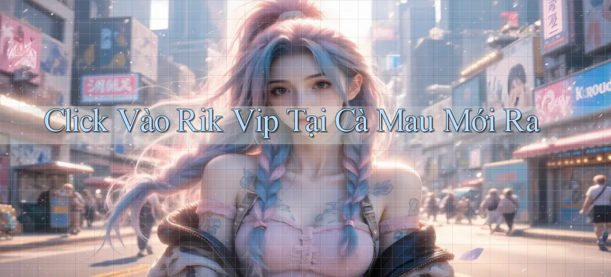 click vào rik vip tại Cà Mau mới ra