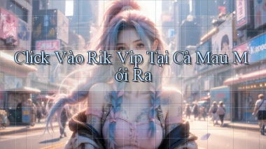 click vào rik vip tại Cà Mau mới ra