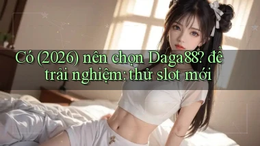 Có (2026) nên chọn Daga88 để trải nghiệm thử slot mới
