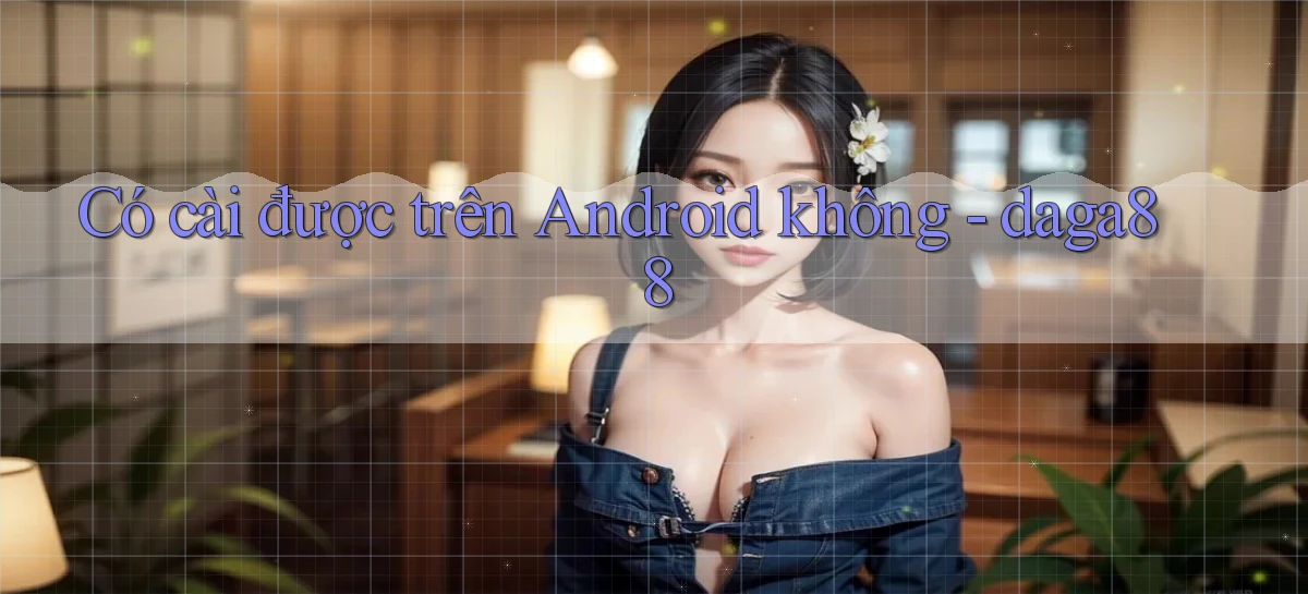 Có cài được trên Android không   daga88