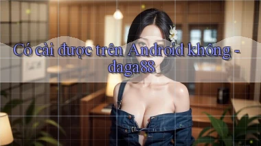 Có cài được trên Android không   daga88