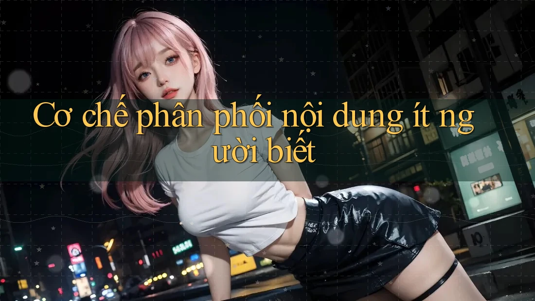 Cơ chế phân phối nội dung ít người biết