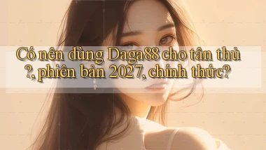 Có nên dùng Daga88 cho tân thủ, phiên bản 2027, chính thức