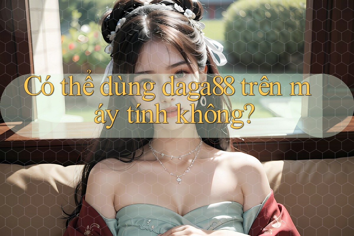 Có thể dùng daga88 trên máy tính không?
