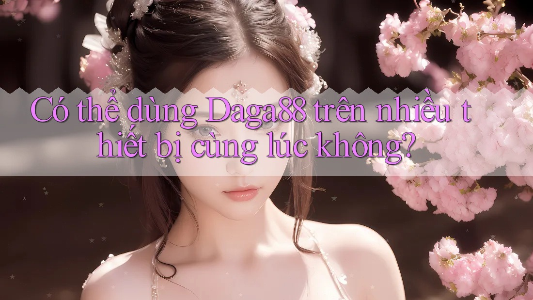 Có thể dùng Daga88 trên nhiều thiết bị cùng lúc không? Có thể dùng Daga88 trên nhiều thiết bị cùng lúc không?