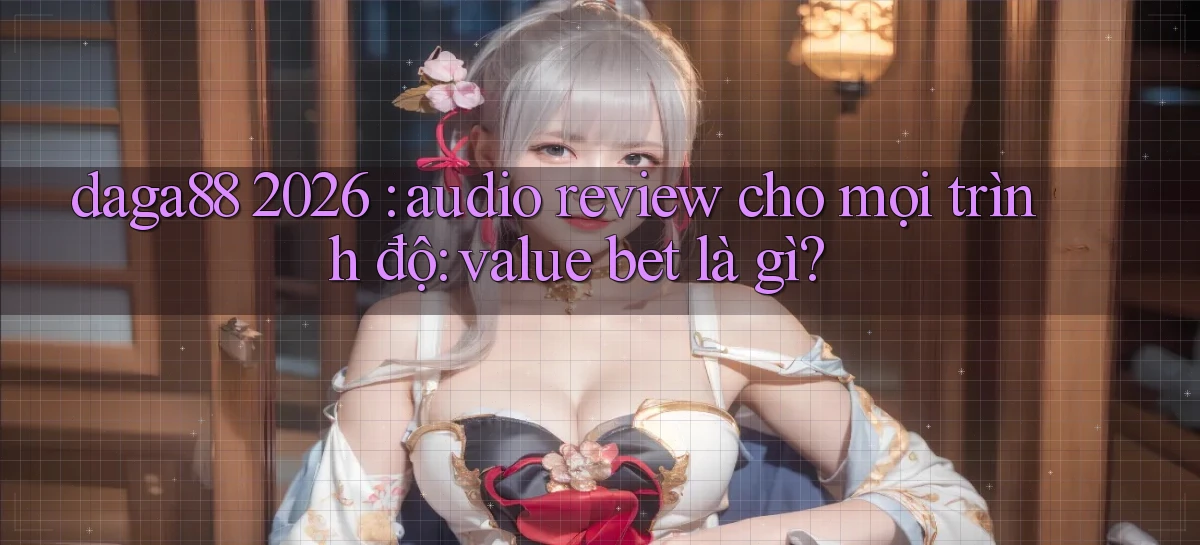 daga88 2026 audio review cho mọi trình độ value bet là gì