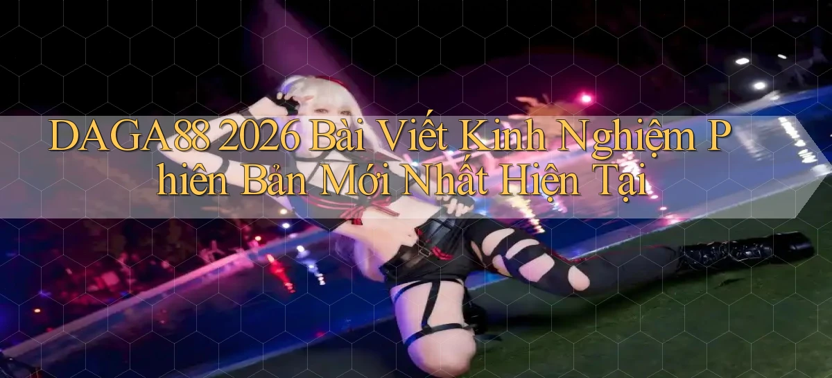 daga88 2026 bài viết kinh nghiệm phiên bản mới nhất hiện tại