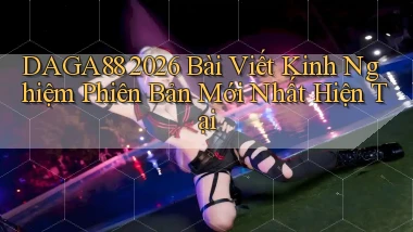 daga88 2026 bài viết kinh nghiệm phiên bản mới nhất hiện tại