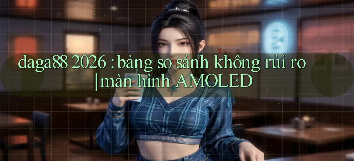 daga88 2026 bảng so sánh không rủi ro màn hình AMOLED