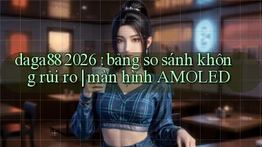 daga88 2026 bảng so sánh không rủi ro màn hình AMOLED