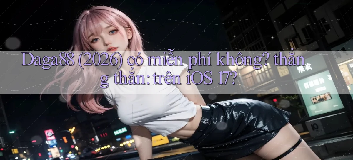 Daga88 (2026) có miễn phí không thẳng thắn trên iOS 17