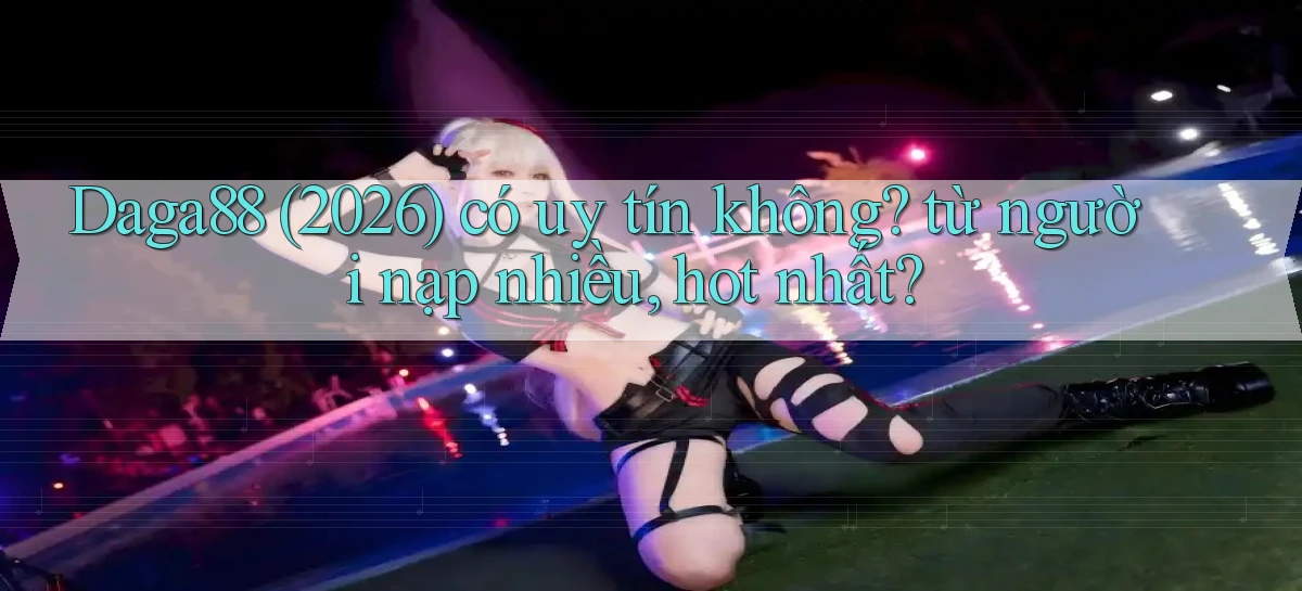 Daga88 (2026) có uy tín không từ người nạp nhiều, hot nhất