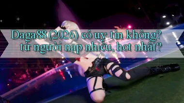 Daga88 (2026) có uy tín không từ người nạp nhiều, hot nhất