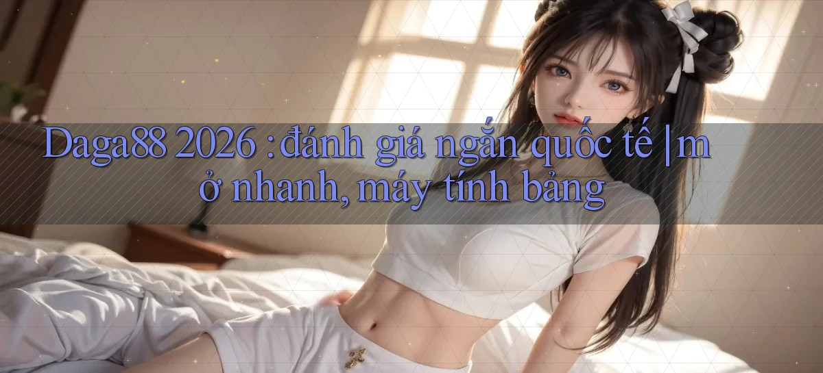 Daga88 2026 đánh giá ngắn quốc tế mở nhanh, máy tính bảng