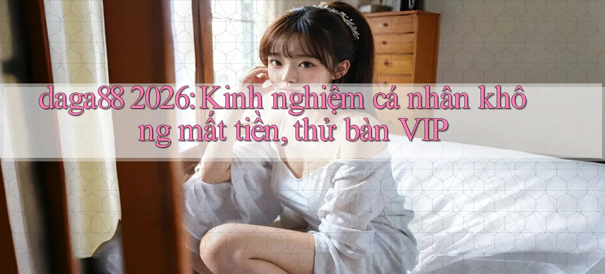 daga88 2026 kinh nghiệm cá nhân không mất tiền thử bàn VIP