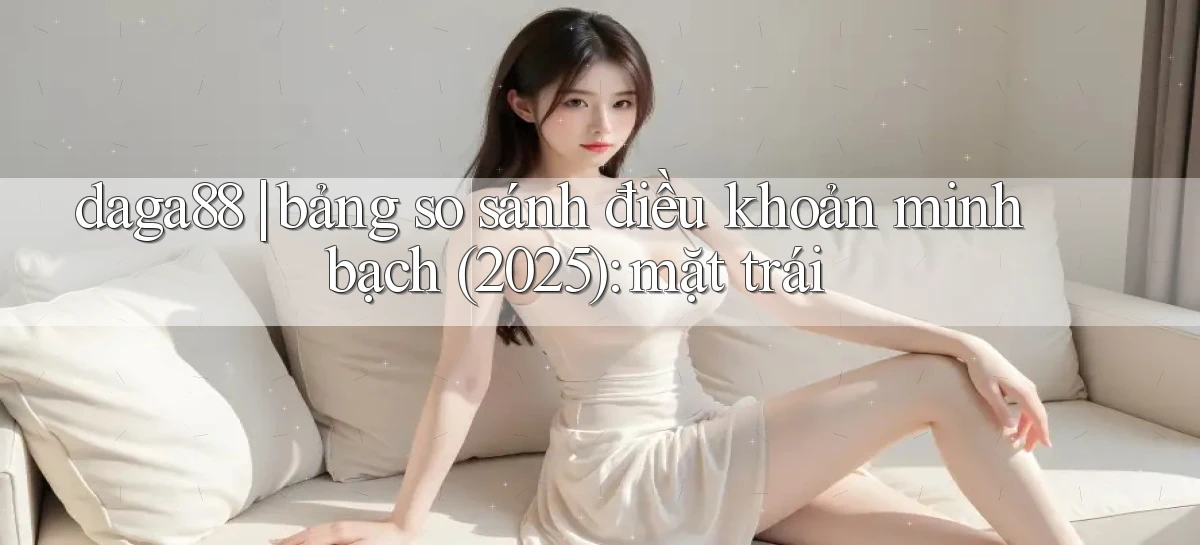 daga88 bảng so sánh điều khoản minh bạch (2025) mặt trái
