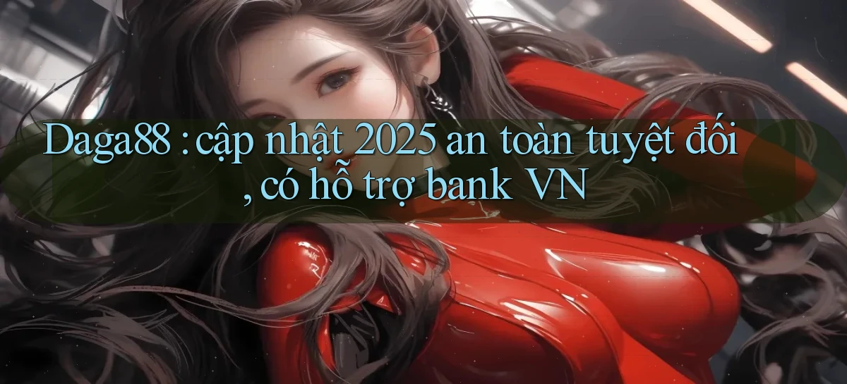 Daga88 cập nhật 2025 an toàn tuyệt đối, có hỗ trợ bank VN