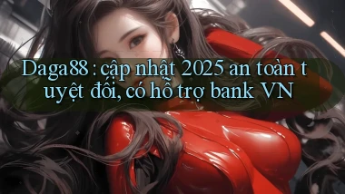 Daga88 cập nhật 2025 an toàn tuyệt đối, có hỗ trợ bank VN