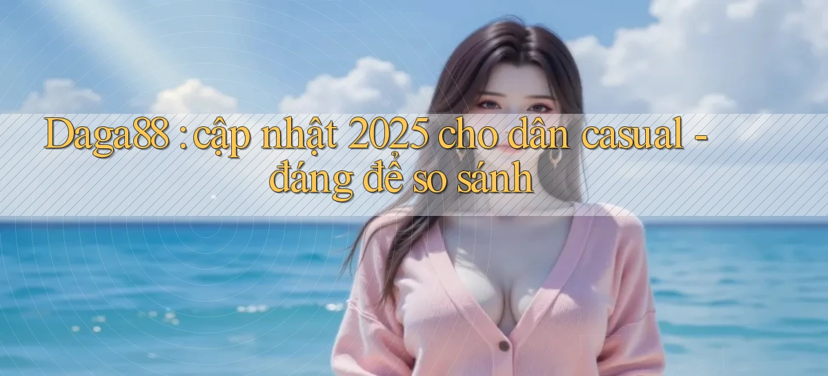Daga88 cập nhật 2025 cho dân casual   đáng để so sánh