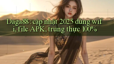 Daga88 cập nhật 2025 dùng wifi, file APK, trung thực 100%
