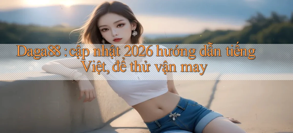 Daga88 cập nhật 2026 hướng dẫn tiếng Việt, để thử vận may
