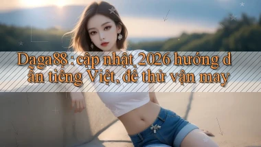 Daga88 cập nhật 2026 hướng dẫn tiếng Việt, để thử vận may