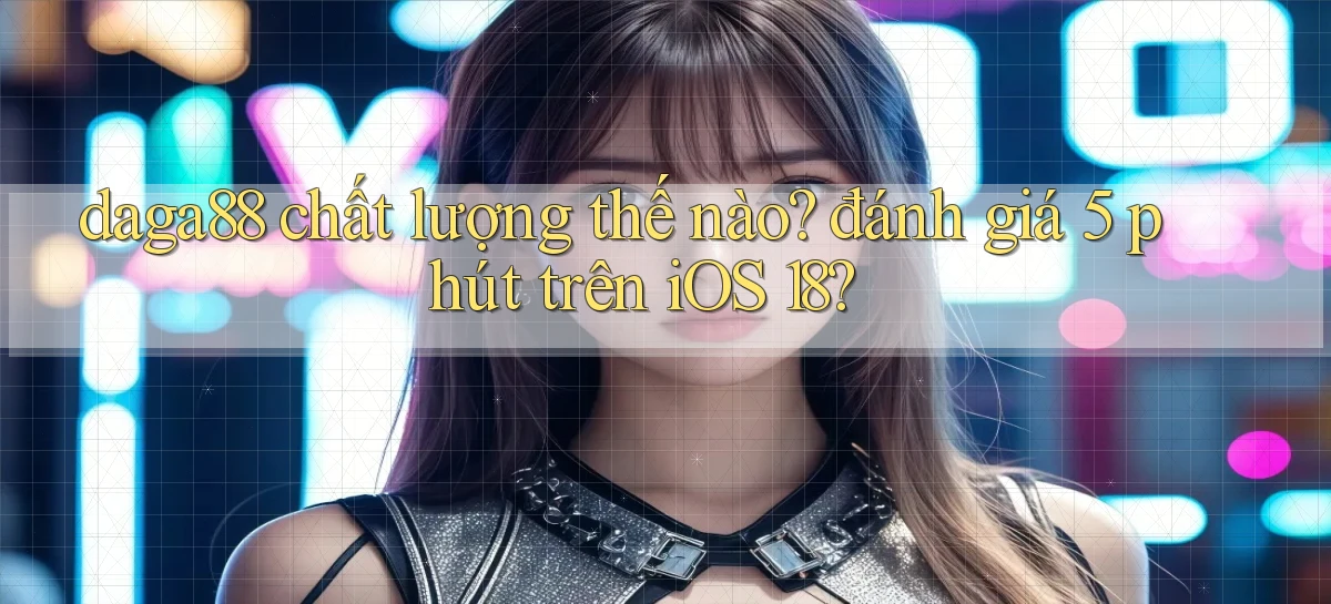 daga88 chất lượng thế nào đánh giá 5 phút trên iOS 18