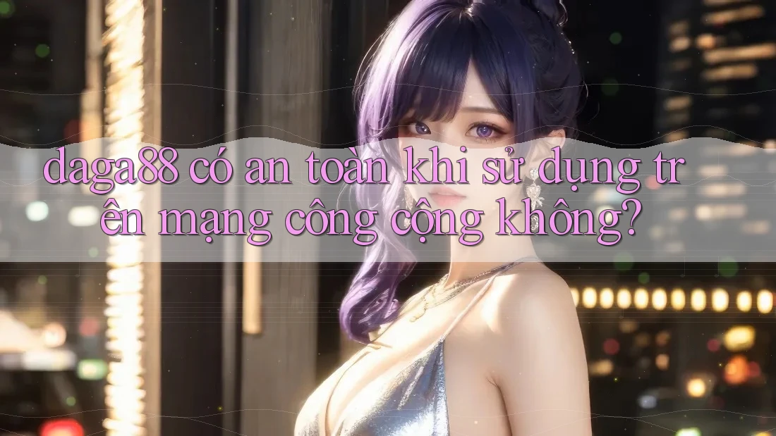 daga88 có an toàn khi sử dụng trên mạng công cộng không?