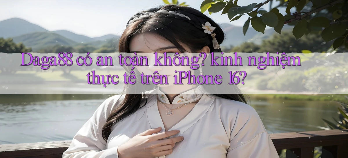 Daga88 có an toàn không kinh nghiệm thực tế trên iPhone 16
