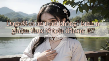 Daga88 có an toàn không kinh nghiệm thực tế trên iPhone 16